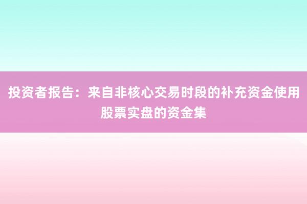 投资者报告：来自非核心交易时段的补充资金使用股票实盘的资金集
