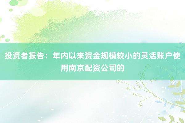 投资者报告:年内以来资金规模较小的灵活账户使用南京配资公司的