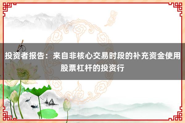 投资者报告：来自非核心交易时段的补充资金使用股票杠杆的投资行