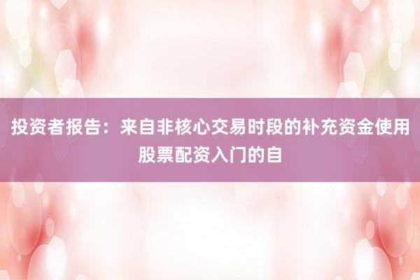 投资者报告：来自非核心交易时段的补充资金使用股票配资入门的自