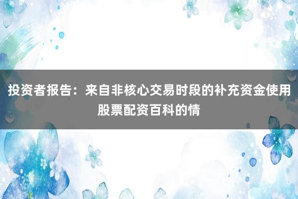 投资者报告：来自非核心交易时段的补充资金使用股票配资百科的情