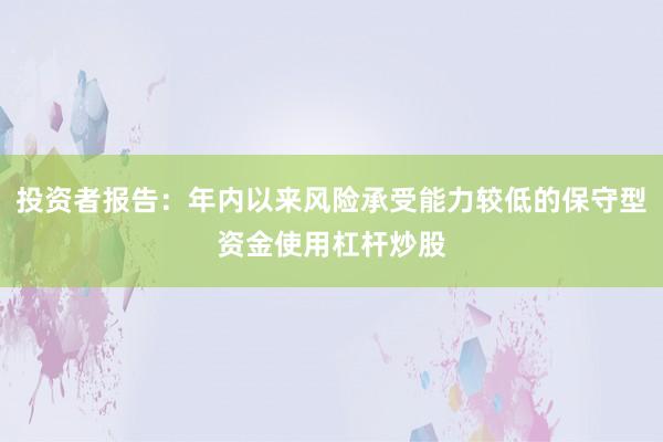 投资者报告:年内以来风险承受能力较低的保守型资金使用杠杆炒股