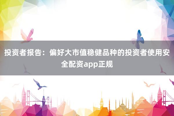 投资者报告：偏好大市值稳健品种的投资者使用安全配资app正规