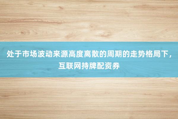 处于市场波动来源高度离散的周期的走势格局下，互联网持牌配资券