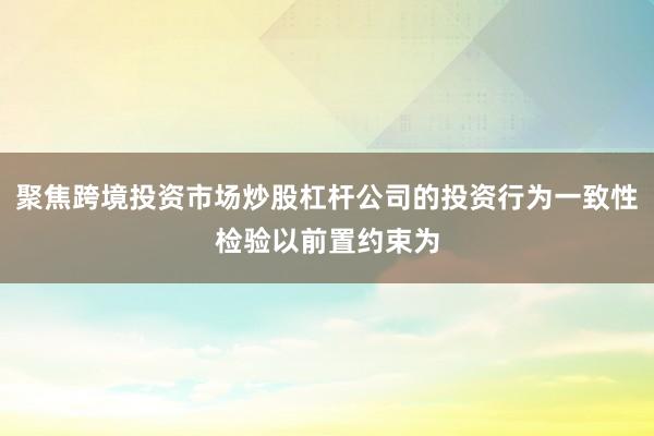 聚焦跨境投资市场炒股杠杆公司的投资行为一致性检验以前置约束为