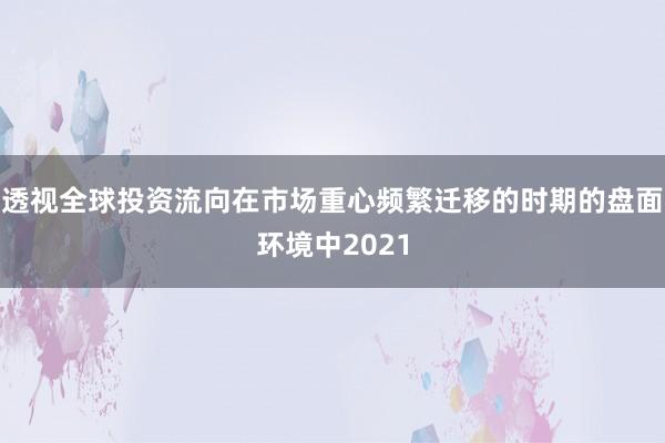 透视全球投资流向在市场重心频繁迁移的时期的盘面环境中2021
