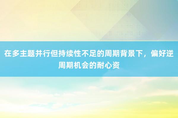 在多主题并行但持续性不足的周期背景下，偏好逆周期机会的耐心资