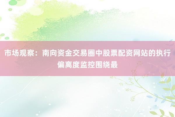 市场观察：南向资金交易圈中股票配资网站的执行偏离度监控围绕最