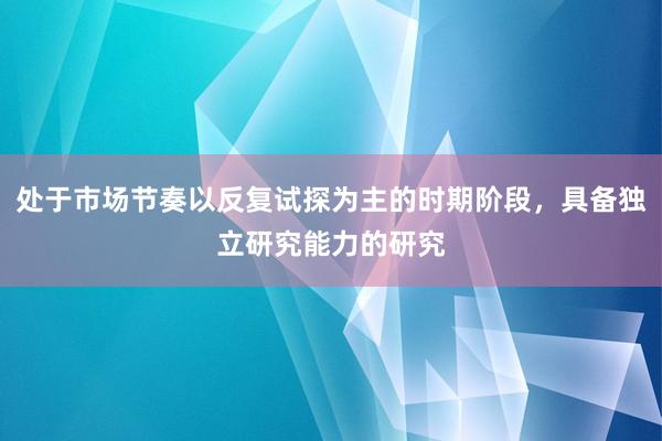 处于市场节奏以反复试探为主的时期阶段，具备独立研究能力的研究