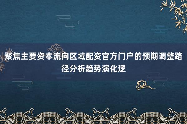 聚焦主要资本流向区域配资官方门户的预期调整路径分析趋势演化逻