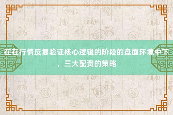 在在行情反复验证核心逻辑的阶段的盘面环境中下，三大配资的策略