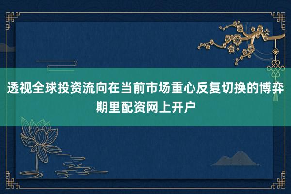 透视全球投资流向在当前市场重心反复切换的博弈期里配资网上开户