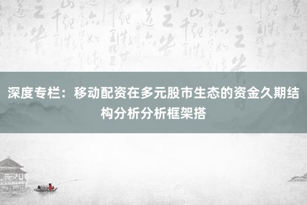 深度专栏：移动配资在多元股市生态的资金久期结构分析分析框架搭