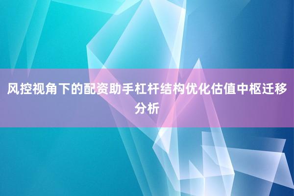 风控视角下的配资助手杠杆结构优化估值中枢迁移分析